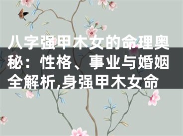 八字强甲木女的命理奥秘：性格、事业与婚姻全解析,身强甲木女命