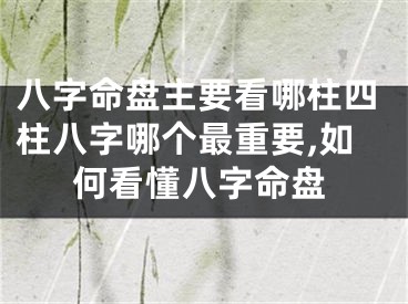 八字命盘主要看哪柱四柱八字哪个最重要,如何看懂八字命盘