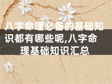 八字命理必备的基础知识都有哪些呢,八字命理基础知识汇总
