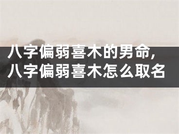 八字偏弱喜木的男命,八字偏弱喜木怎么取名