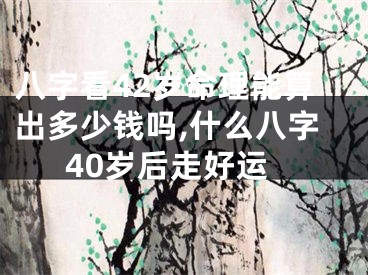 八字看42岁命理能算出多少钱吗,什么八字40岁后走好运