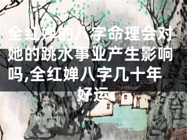 全红婵的八字命理会对她的跳水事业产生影响吗,全红婵八字几十年好运