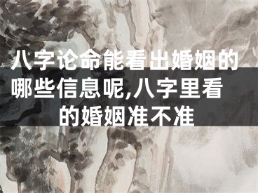八字论命能看出婚姻的哪些信息呢,八字里看的婚姻准不准