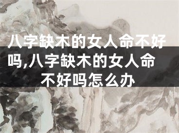 八字缺木的女人命不好吗,八字缺木的女人命不好吗怎么办