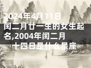 2024年4月11日闰二月廿一生的女生起名,2004年闰二月十四日是什么星座