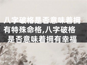 八字破格是否意味着拥有特殊命格,八字破格是否意味着拥有幸福