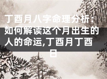 丁酉月八字命理分析：如何解读这个月出生的人的命运,丁酉月丁酉日