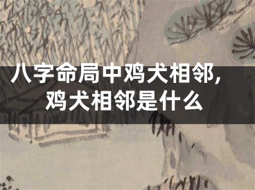 八字命局中鸡犬相邻,鸡犬相邻是什么