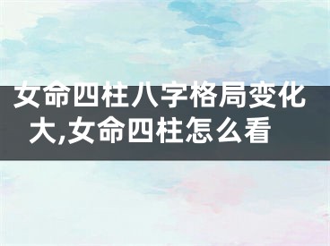 女命四柱八字格局变化大,女命四柱怎么看