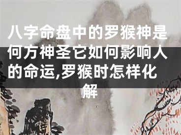 八字命盘中的罗猴神是何方神圣它如何影响人的命运,罗猴时怎样化解