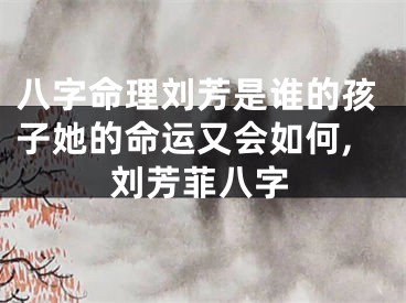 八字命理刘芳是谁的孩子她的命运又会如何,刘芳菲八字