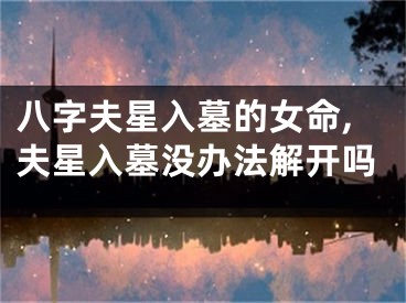 八字夫星入墓的女命,夫星入墓没办法解开吗