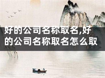 好的公司名称取名,好的公司名称取名怎么取