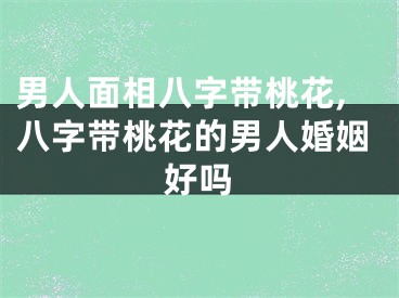 男人面相八字带桃花,八字带桃花的男人婚姻好吗