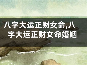 八字大运正财女命,八字大运正财女命婚姻