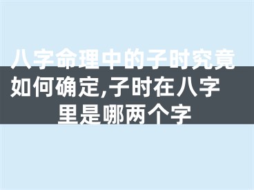 八字命理中的子时究竟如何确定,子时在八字里是哪两个字
