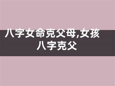 八字女命克父母,女孩八字克父