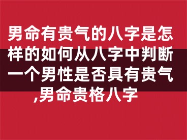 男命有贵气的八字是怎样的如何从八字中判断一个男性是否具有贵气,男命贵格八字