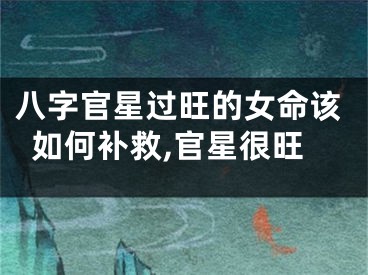 八字官星过旺的女命该如何补救,官星很旺