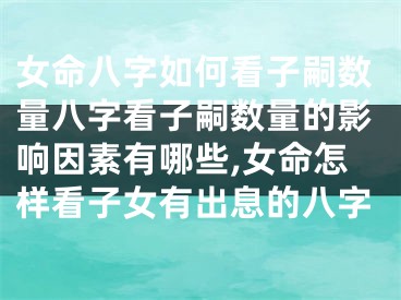 女命八字如何看子嗣数量八字看子嗣数量的影响因素有哪些,女命怎样看子女有出息的八字