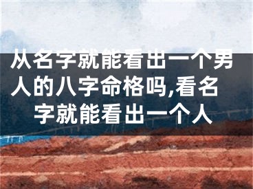 从名字就能看出一个男人的八字命格吗,看名字就能看出一个人