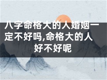 八字命格大的人婚姻一定不好吗,命格大的人好不好呢