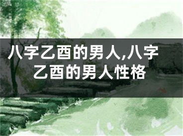 八字乙酉的男人,八字乙酉的男人性格
