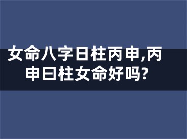 女命八字日柱丙申,丙申曰柱女命好吗?