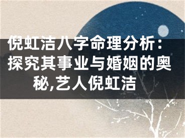 倪虹洁八字命理分析：探究其事业与婚姻的奥秘,艺人倪虹洁