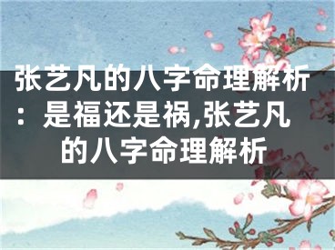 张艺凡的八字命理解析：是福还是祸,张艺凡的八字命理解析