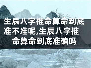 生辰八字推命算命到底准不准呢,生辰八字推命算命到底准确吗