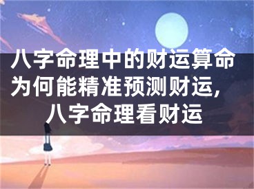 八字命理中的财运算命为何能精准预测财运,八字命理看财运