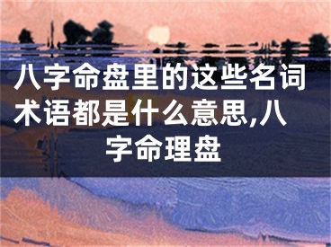 八字命盘里的这些名词术语都是什么意思,八字命理盘
