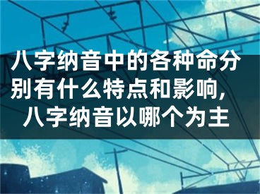 八字纳音中的各种命分别有什么特点和影响,八字纳音以哪个为主