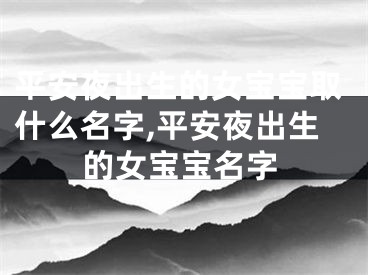 平安夜出生的女宝宝取什么名字,平安夜出生的女宝宝名字