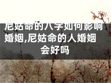 尼姑命的八字如何影响婚姻,尼姑命的人婚姻会好吗