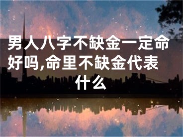 男人八字不缺金一定命好吗,命里不缺金代表什么