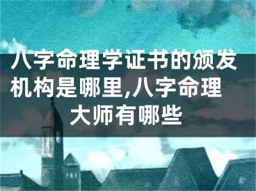 八字命理学证书的颁发机构是哪里,八字命理大师有哪些