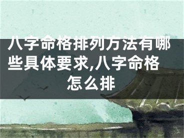 八字命格排列方法有哪些具体要求,八字命格怎么排
