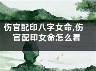 伤官配印八字女命,伤官配印女命怎么看