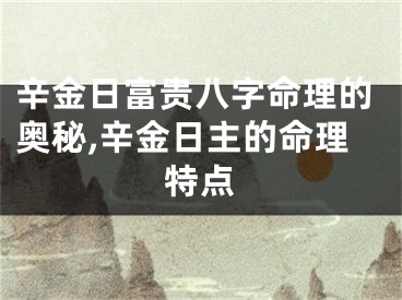 辛金日富贵八字命理的奥秘,辛金日主的命理特点