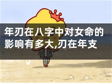 年刃在八字中对女命的影响有多大,刃在年支