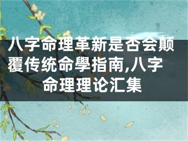 八字命理革新是否会颠覆传统命學指南,八字命理理论汇集