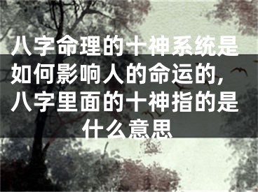 八字命理的十神系统是如何影响人的命运的,八字里面的十神指的是什么意思