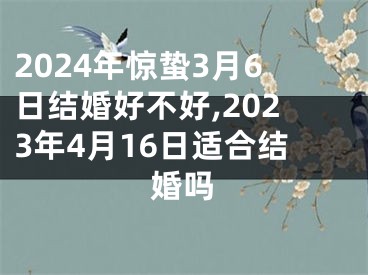2024年惊蛰3月6日结婚好不好,2023年4月16日适合结婚吗