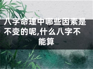 八字命理中哪些因素是不变的呢,什么八字不能算