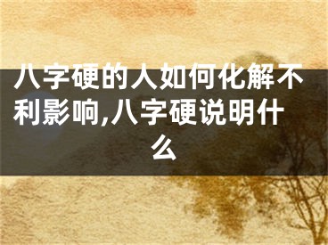 八字硬的人如何化解不利影响,八字硬说明什么