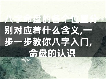 八字命盘的各个位置分别对应着什么含义,一步一步教你八字入门,命盘的认识