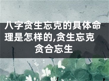 八字贪生忘克的具体命理是怎样的,贪生忘克贪合忘生