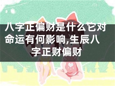 八字正偏财是什么它对命运有何影响,生辰八字正财偏财